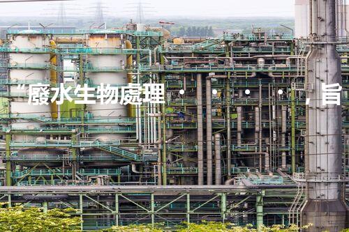 “廢水生物處理，旨在凈化水源，守護碧水藍天”